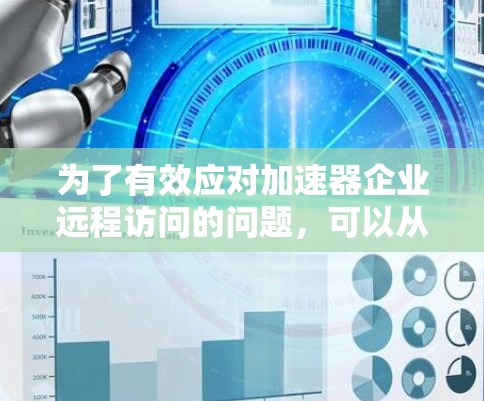 为了有效应对加速器企业远程访问的问题,可以从以下几个方面进行综合处理 为了有效应对加速器企业远程访问的问题,可以从以下几个方面进行综合处理