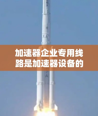 加速器企业专用线路是加速器设备的核心组成部分,确保其高效和稳定运行。以下是对该主题的分步解释 加速器企业专用线路是加速器设备的核心组成部分,确保其高效和稳定运行。以下是对该主题的分步解释