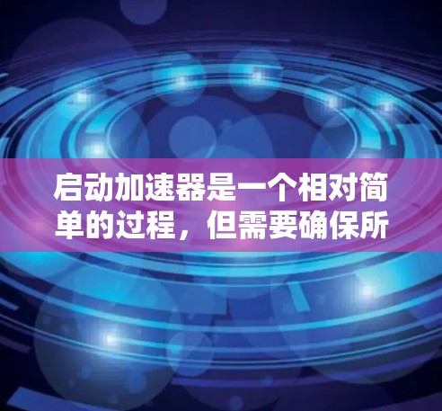 启动加速器是一个相对简单的过程,但需要确保所有设置正确。以下是一步步的指南 启动加速器是一个相对简单的过程,但需要确保所有设置正确。以下是一步步的指南