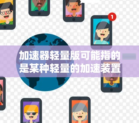 加速器轻量版可能指的是某种轻量的加速装置或系统,具体含义取决于上下文。以下是一些可能的解释 加速器轻量版可能指的是某种轻量的加速装置或系统,具体含义取决于上下文。以下是一些可能的解释