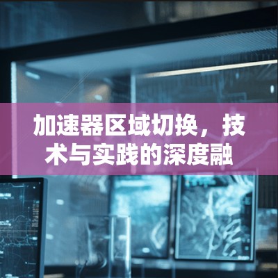 加速器区域切换,技术与实践的深度融合 加速器区域切换,技术与实践的深度融合