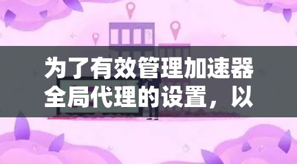 为了有效管理加速器全局代理的设置,以下是一个详细的指南,帮助您按照步骤进行操作 为了有效管理加速器全局代理的设置,以下是一个详细的指南,帮助您按照步骤进行操作