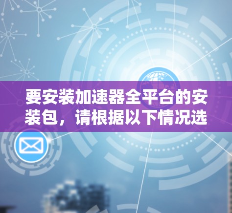 要安装加速器全平台的安装包,请根据以下情况选择相应的命令 要安装加速器全平台的安装包,请根据以下情况选择相应的命令