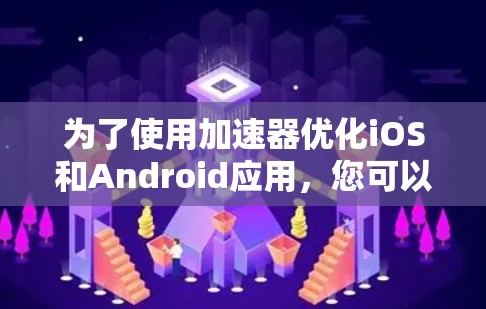 为了使用加速器优化iOS和Android应用,您可以按照以下步骤操作 为了使用加速器优化iOS和Android应用,您可以按照以下步骤操作