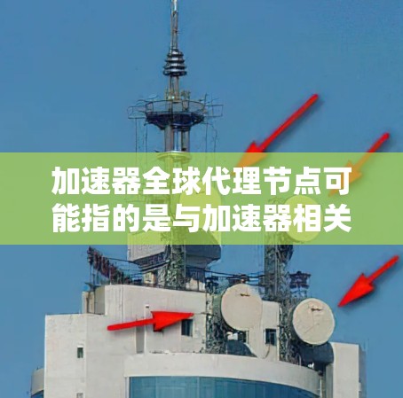 加速器全球代理节点可能指的是与加速器相关的全球代理节点，具体含义可能因上下文而异。以下是一些可能的解释