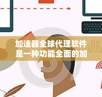 加速器全球代理软件是一种功能全面的加速器下载工具，旨在帮助用户更高效地下载和管理加速器。以下是对该软件的详细介绍