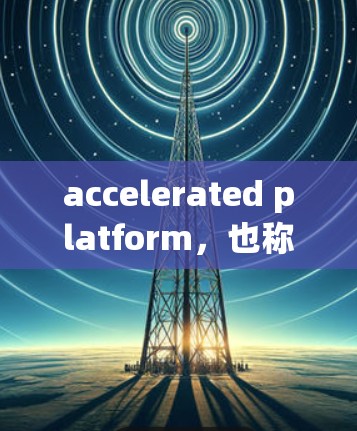 accelerated platform，也称为加速器或加速服务，是一种专门用于提升下载速度、搜索效率或处理任务的工具。它通常由多个功能模块组成，提供多种加速选项，帮助用户更快地完成任务或下载资源