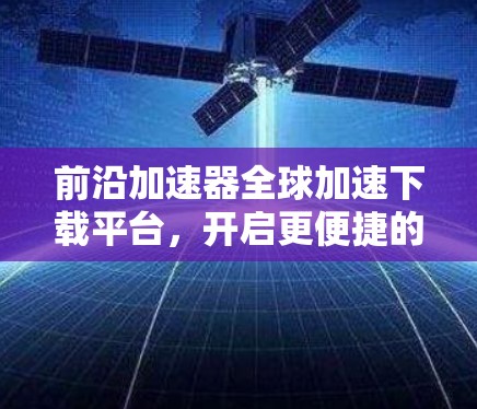 前沿加速器全球加速下载平台，开启更便捷的下载之旅