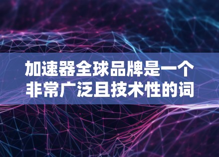 加速器全球品牌是一个非常广泛且技术性的词汇，可能涉及多个领域。以下是对该关键词的详细解释