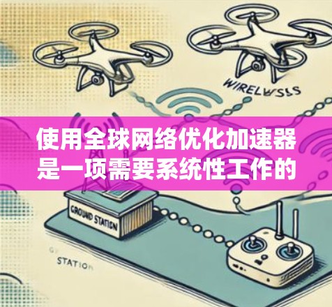 使用全球网络优化加速器是一项需要系统性工作的小技巧，但通过以下步骤可以有效地掌握和优化加速器的功能