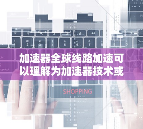 加速器全球线路加速可以理解为加速器技术或相关技术在提升全球线路运行效率、降低成本或实现更高速度传输方面的作用。以下是一些可能的解释和应用