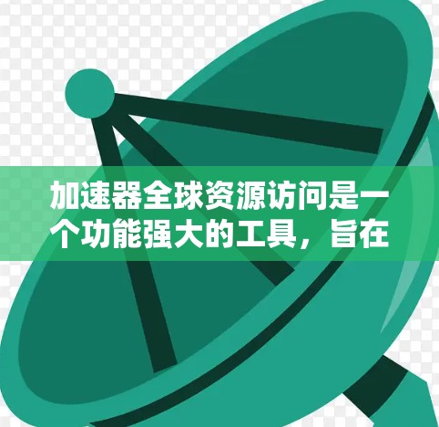 加速器全球资源访问是一个功能强大的工具，旨在帮助用户快速访问全球范围内的资源，包括学术论文、数据集、实时信息等。以下是对加速器全球资源访问的详细分析