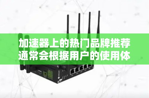 加速器上的热门品牌推荐通常会根据用户的使用体验、品牌技术特点、用户反馈等来综合判断，以下是一些常见的加速器热门品牌推荐，这些品牌在加速器平台上都有不错的评价和用户反馈