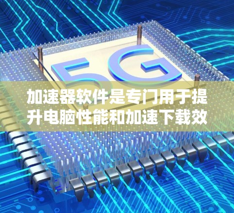 加速器软件是专门用于提升电脑性能和加速下载效率的工具。以下是对加速器软件的详细介绍