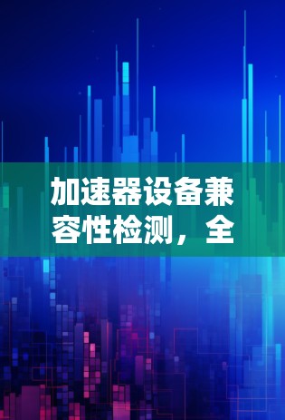 加速器设备兼容性检测，全面评估性能与稳定性