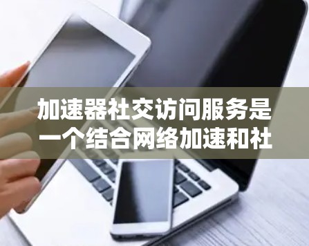加速器社交访问服务是一个结合网络加速和社交功能的网络服务，旨在提升用户在社交网络中的使用体验。以下是对该服务的详细分析