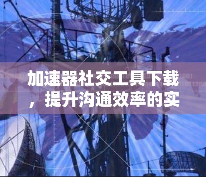 加速器社交工具下载，提升沟通效率的实用指南