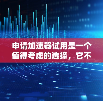申请加速器试用是一个值得考虑的选择，它不仅能够帮助我提升工作效率，还能为我提供宝贵的经验和机会。以下是对申请加速器试用的详细分析和建议