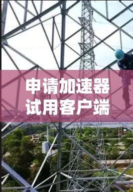 申请加速器试用客户端是一个重要的步骤，以下是详细的步骤指南
