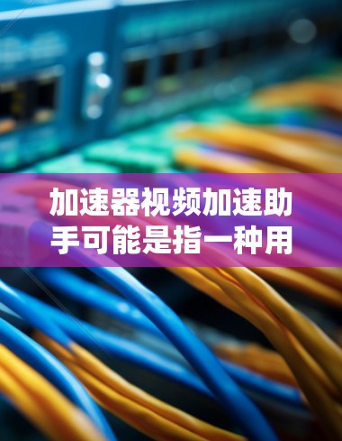加速器视频加速助手可能是指一种用于加速视频下载或观看的工具，具体含义可能因产品而异。以下是一些常见的解释和使用场景