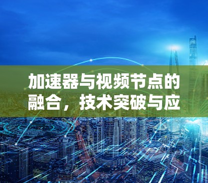 加速器与视频节点的融合，技术突破与应用展望