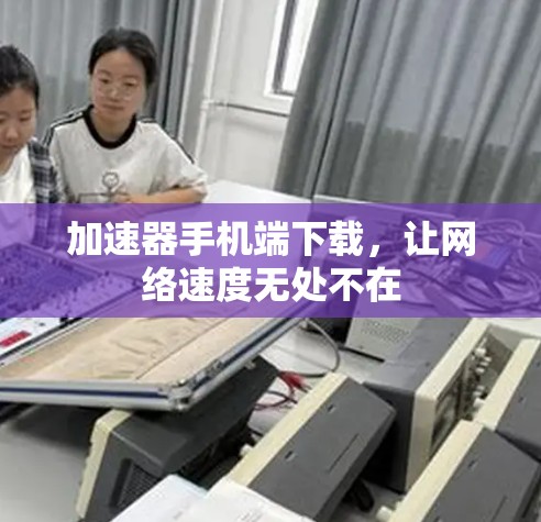 加速器手机端下载，让网络速度无处不在