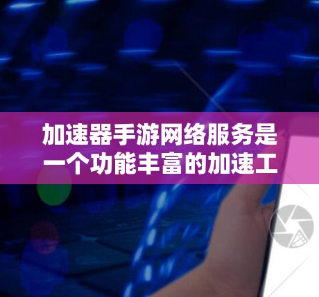 加速器手游网络服务是一个功能丰富的加速工具，通过调整不同的设置来优化游戏性能。以下是对该服务的详细分析和使用建议