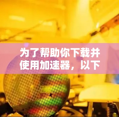 为了帮助你下载并使用加速器，以下是一些步骤和建议