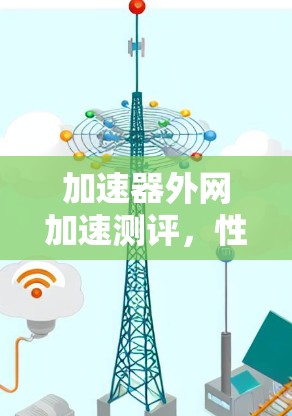 加速器外网加速测评，性能与安全的双重保障