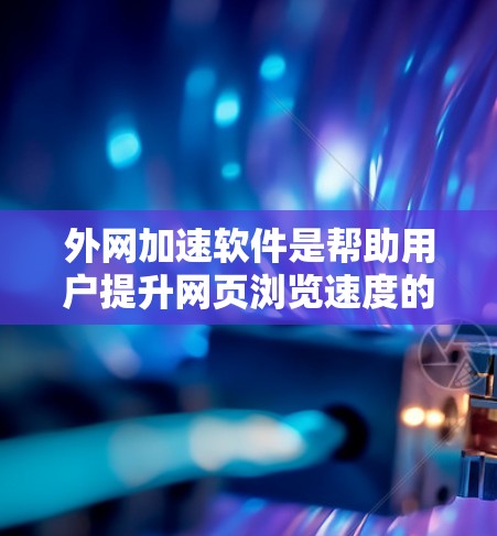 外网加速软件是帮助用户提升网页浏览速度的工具，通常针对互联网加速。以下是使用外网加速软件的详细步骤