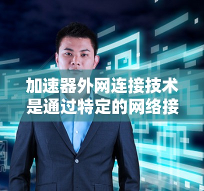加速器外网连接技术是通过特定的网络接口和协议，将外部网络与服务器或主机连接起来，从而实现快速网络连接。以下是对该技术的详细分析