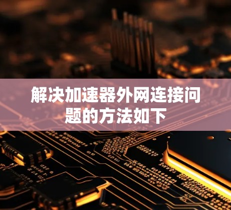 解决加速器外网连接问题的方法如下