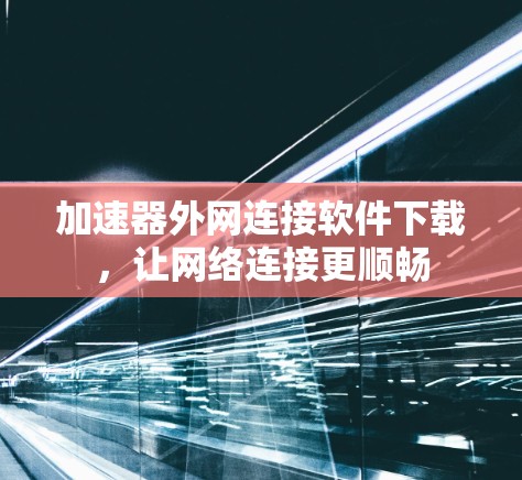 加速器外网连接软件下载，让网络连接更顺畅