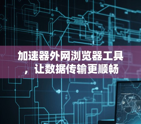 加速器外网浏览器工具，让数据传输更顺畅