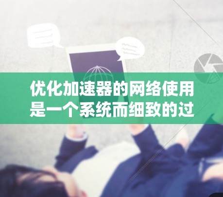 优化加速器的网络使用是一个系统而细致的过程，需要遵循以下步骤，以确保最佳的网络性能