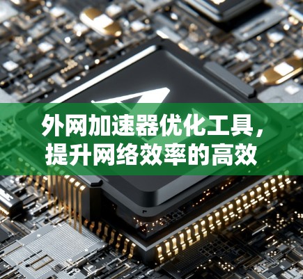 外网加速器优化工具，提升网络效率的高效解决方案