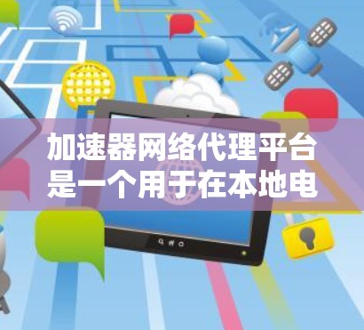 加速器网络代理平台是一个用于在本地电脑上加速连接到互联网的网络服务工具，旨在帮助用户更高效地利用网络资源。以下是对该平台的详细介绍
