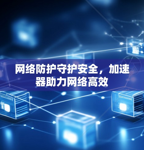 网络防护守护安全，加速器助力网络高效
