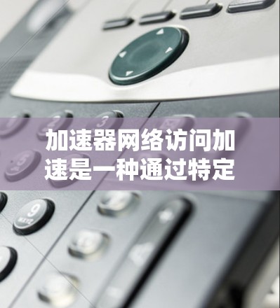 加速器网络访问加速是一种通过特定网络接口连接到加速器的技术，旨在提升网络性能。以下是逐步的解释和解决方案
