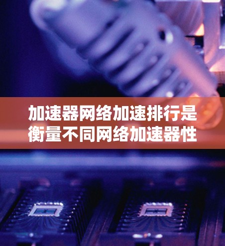 加速器网络加速排行是衡量不同网络加速器性能的标准和排序方法，帮助用户选择适用于特定网络环境的最佳加速器。以下是对加速器网络排行的详细分步解释