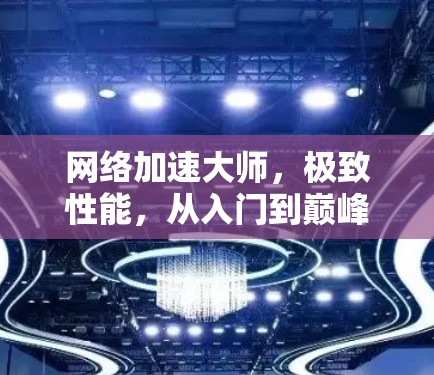 网络加速大师，极致性能，从入门到巅峰