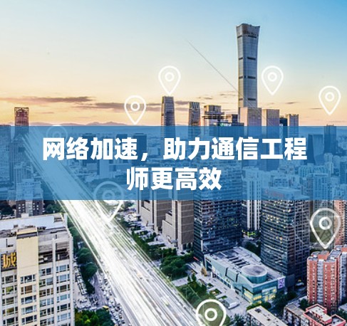 网络加速，助力通信工程师更高效
