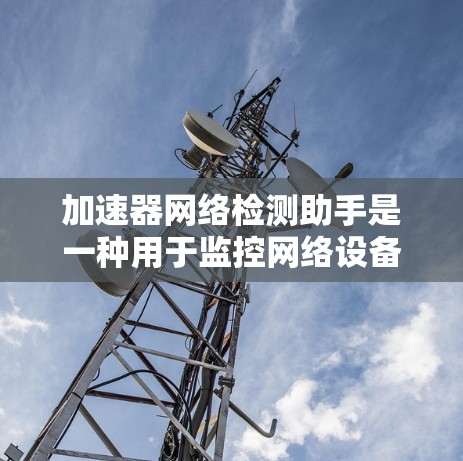 加速器网络检测助手是一种用于监控网络设备流量的工具，旨在帮助用户实时分析网络数据，识别异常流量并采取相应措施。以下是对该工具的详细分析