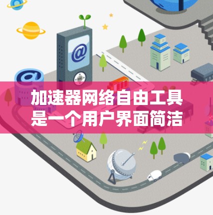 加速器网络自由工具是一个用户界面简洁、功能强大的网络加速软件，专为用户优化处理网络相关任务而设计。以下是对该工具的详细分析