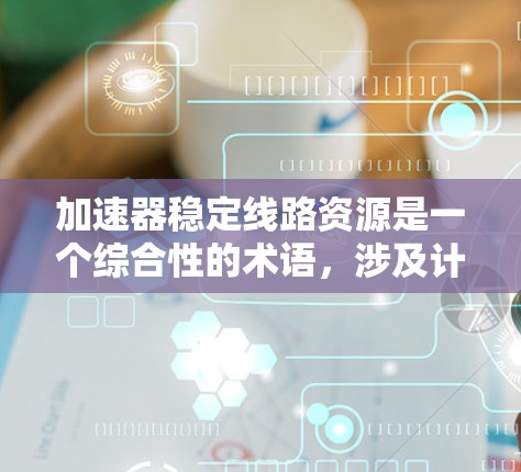加速器稳定线路资源是一个综合性的术语，涉及计算机科学和网络技术领域，具体含义如下