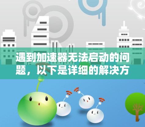 遇到加速器无法启动的问题，以下是详细的解决方案步骤