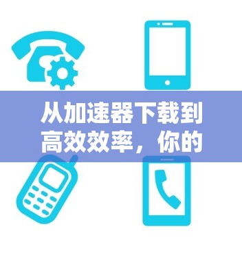 从加速器下载到高效效率，你的下载技巧已掌握！
