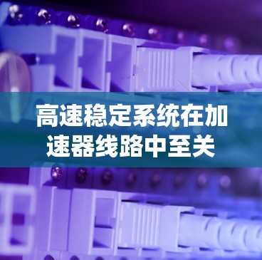 高速稳定系统在加速器线路中至关重要，确保列车在加速时保持稳定，避免过冲、抖动或制动力不足等问题，从而提高列车运行的安全性和稳定性。以下是关于高速稳定系统的详细分析和改进方法