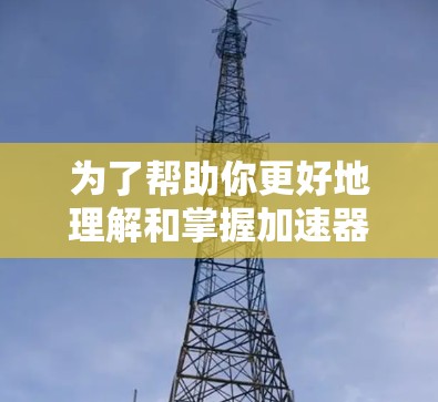 为了帮助你更好地理解和掌握加速器，以下是一步步的建议