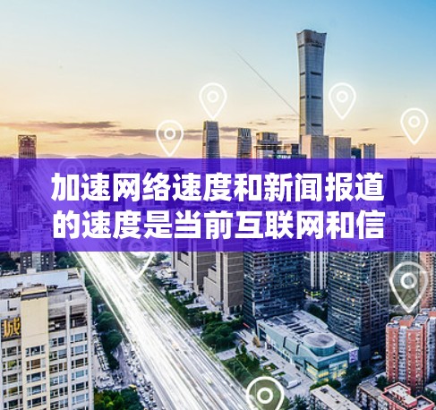 加速网络速度和新闻报道的速度是当前互联网和信息传播领域的重要需求。以下是一些实用的方法和步骤，帮助您在加速网络和新闻报道过程中提高效率